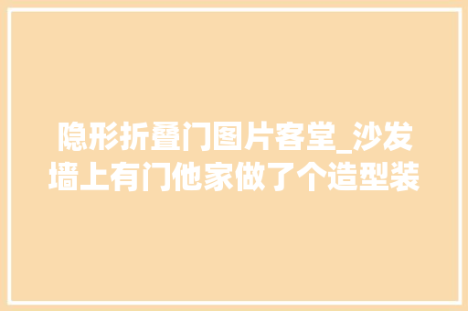 隐形折叠门图片客堂_沙发墙上有门他家做了个造型装成隐形门藏得可真漂亮