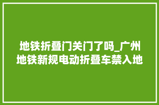 地铁折叠门关门了吗_广州地铁新规电动折叠车禁入地铁通俗折叠自行车高峰期亦禁入