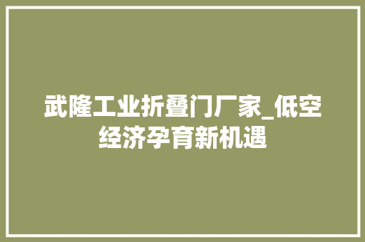武隆工业折叠门厂家_低空经济孕育新机遇