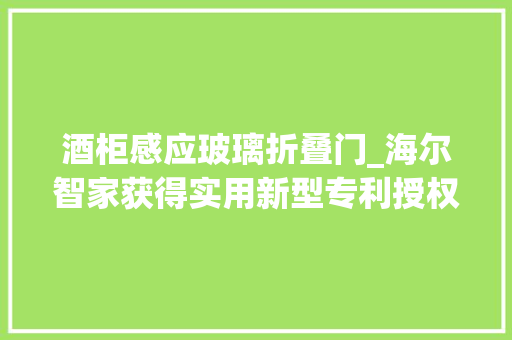 酒柜感应玻璃折叠门_海尔智家获得实用新型专利授权酒品封口机构酒柜