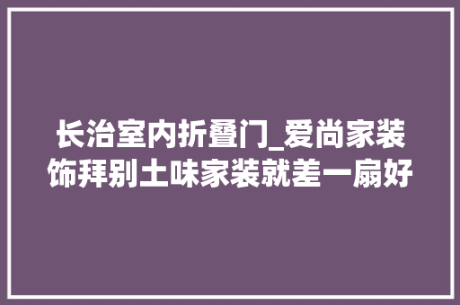 长治室内折叠门_爱尚家装饰拜别土味家装就差一扇好看的室内门