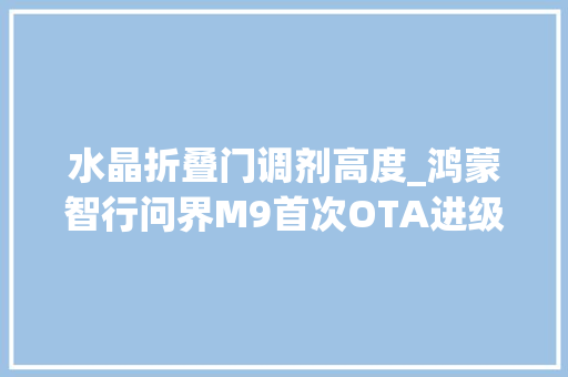 水晶折叠门调剂高度_鸿蒙智行问界M9首次OTA进级华为ADS30离车泊入循迹倒车