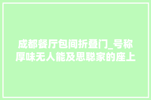 成都餐厅包间折叠门_号称厚味无人能及思聪家的座上宾5折抢先踢馆