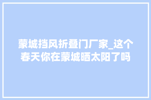 蒙城挡风折叠门厂家_这个春天你在蒙城晒太阳了吗