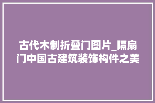 古代木制折叠门图片_隔扇门中国古建筑装饰构件之美