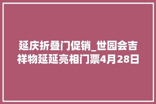 延庆折叠门促销_世园会吉祥物延延亮相门票4月28日前预订享9折优惠