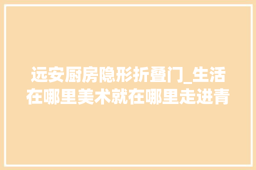 远安厨房隐形折叠门_生活在哪里美术就在哪里走进青年美术教师的立异教室