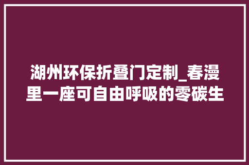 湖州环保折叠门定制_春漫里一座可自由呼吸的零碳生活馆/SEA东南设计