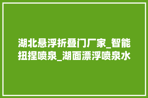 湖北悬浮折叠门厂家_智能扭捏喷泉_湖面漂浮喷泉水秀设计厂家湖南｜湖北博驰公司