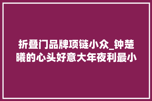 折叠门品牌项链小众_钟楚曦的心头好意大年夜利最小众的轻奢首饰来了