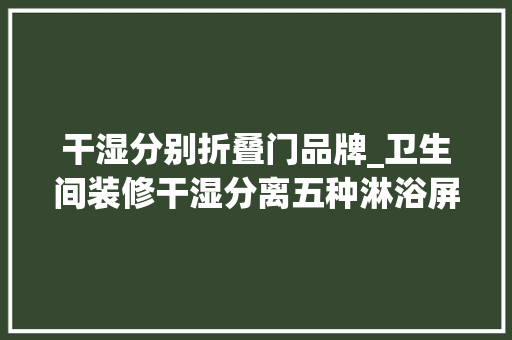 干湿分别折叠门品牌_卫生间装修干湿分离五种淋浴屏品牌推荐及选购要点