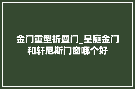 金门重型折叠门_皇庭金门和轩尼斯门窗哪个好
