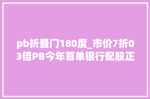 pb折叠门180度_市价7折03倍PB今年首单银行配股正式落地浙商银行180亿配股价格锁定202元
