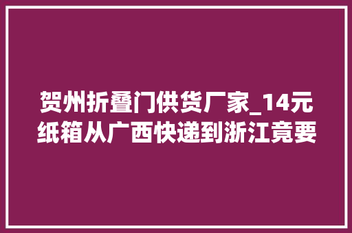 贺州折叠门供货厂家_14元纸箱从广西快递到浙江竟要155元中通快递可投诉网点