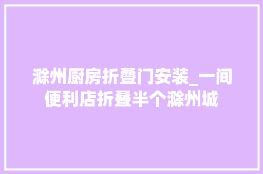 滁州厨房折叠门安装_一间便利店折叠半个滁州城