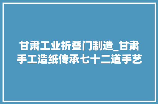 甘肃工业折叠门制造_甘肃手工造纸传承七十二道手艺