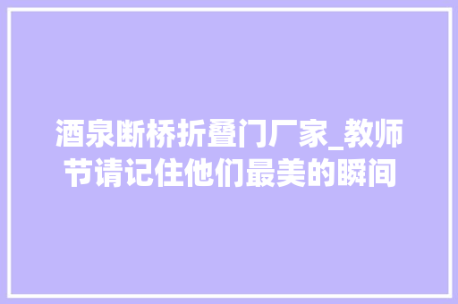 酒泉断桥折叠门厂家_教师节请记住他们最美的瞬间