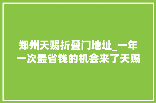 郑州天赐折叠门地址_一年一次最省钱的机会来了天赐名店全场1折起还有让你想不到的惊喜