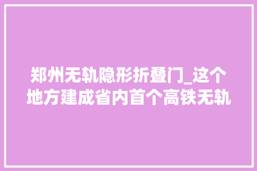郑州无轨隐形折叠门_这个地方建成省内首个高铁无轨站可购票取票候车