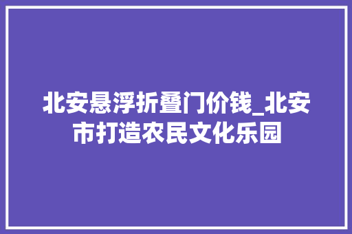 北安悬浮折叠门价钱_北安市打造农民文化乐园