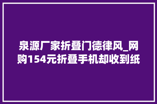泉源厂家折叠门德律风_网购154元折叠手机却收到纸盒律师商家涉嫌敲诈