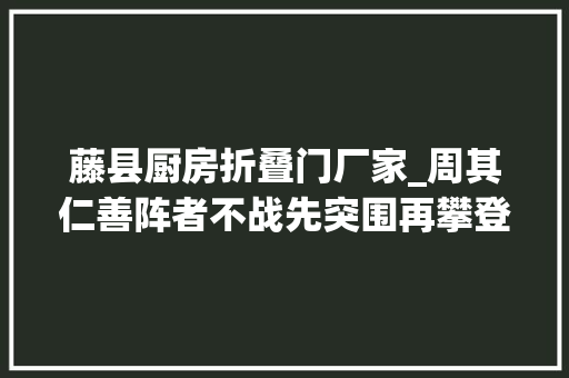 藤县厨房折叠门厂家_周其仁善阵者不战先突围再攀登