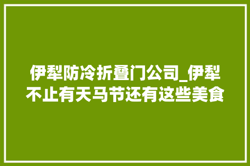 伊犁防冷折叠门公司_伊犁不止有天马节还有这些美食不容错过