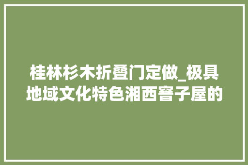 桂林杉木折叠门定做_极具地域文化特色湘西窨子屋的营造聪慧与现价值值