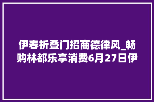 伊春折叠门招商德律风_畅购林都乐享消费6月27日伊春开启惠平易近消费季