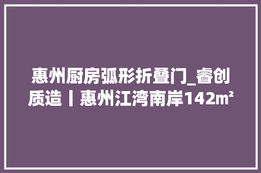 惠州厨房弧形折叠门_睿创质造丨惠州江湾南岸142㎡江景私宅