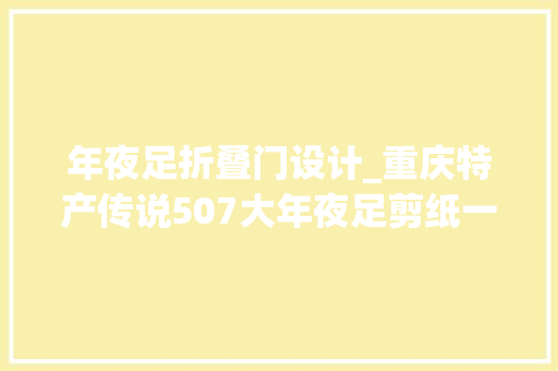 年夜足折叠门设计_重庆特产传说507大年夜足剪纸一张薄纸承载世界遗产的厚重文化