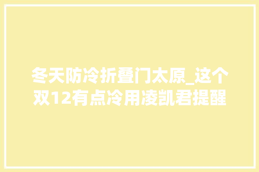 冬天防冷折叠门太原_这个双12有点冷用凌凯君提醒客户大年夜大年夜添衣保暖吧