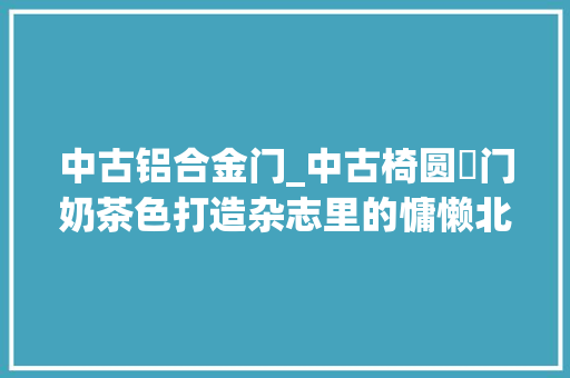 中古铝合金门_中古椅圆栱门奶茶色打造杂志里的慵懒北欧范儿