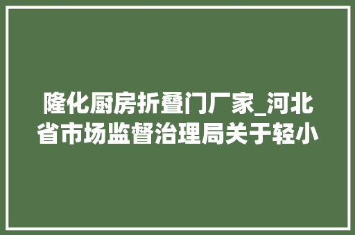 隆化厨房折叠门厂家_河北省市场监督治理局关于轻小型起重设备等产品质量监督抽查结果的通知布告