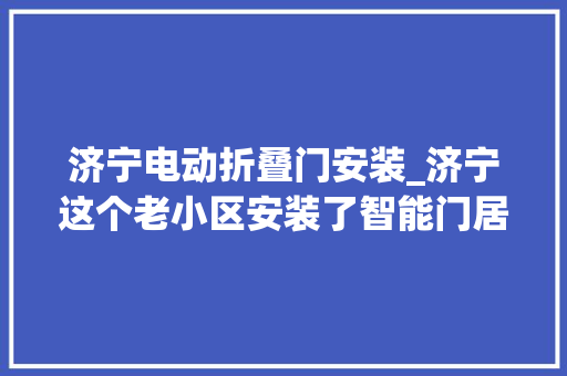 济宁电动折叠门安装_济宁这个老小区安装了智能门居平易近有了安然感
