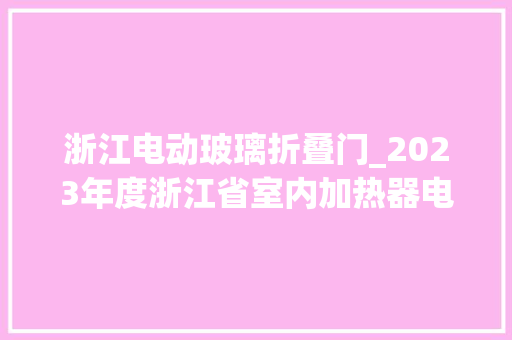 浙江电动玻璃折叠门_2023年度浙江省室内加热器电热暖手器毛针织品等27种流利领域产品质量监督抽查情况的通知布告