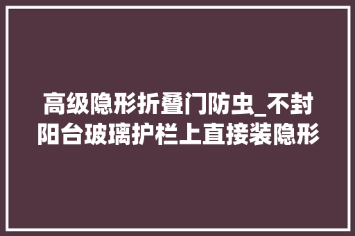高级隐形折叠门防虫_不封阳台玻璃护栏上直接装隐形纱网防尘防虫又安然太实用