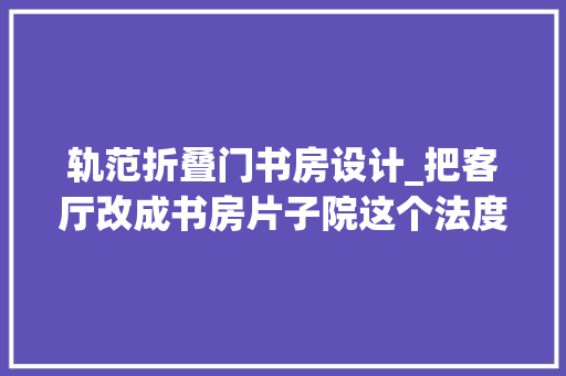 轨范折叠门书房设计_把客厅改成书房片子院这个法度模范中古风美家氛围感拉满