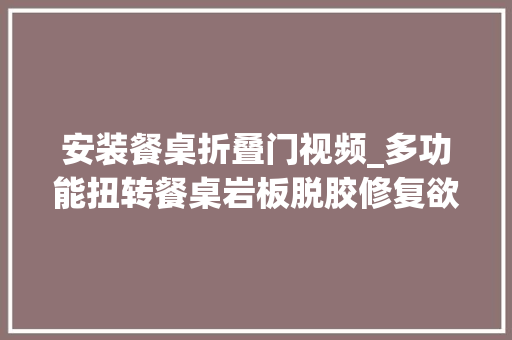 安装餐桌折叠门视频_多功能扭转餐桌岩板脱胶修复欲望这个视频可以帮到你创作灵感