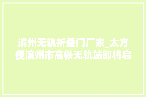 滨州无轨折叠门厂家_太方便滨州市高铁无轨站即将启动