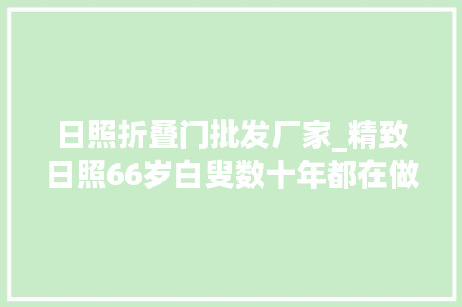 日照折叠门批发厂家_精致日照66岁白叟数十年都在做这件事