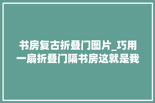 书房复古折叠门图片_巧用一扇折叠门隔书房这就是我想要的摩登美式