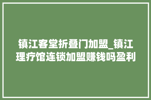 镇江客堂折叠门加盟_镇江理疗馆连锁加盟赚钱吗盈利机会显著