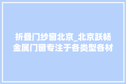 折叠门纱窗北京_北京跃畅金属门窗专注于各类型各材质隐形纱窗分娩发卖