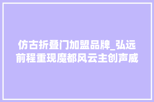 仿古折叠门加盟品牌_弘远前程重现魔都风云主创声威霸气集结