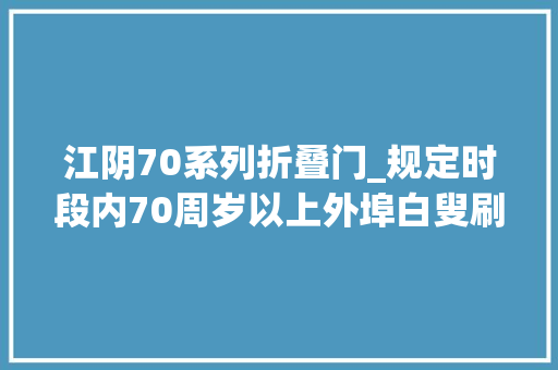 江阴70系列折叠门_规定时段内70周岁以上外埠白叟刷市平易近卡可免费乘无锡地铁6069周岁享5折优惠
