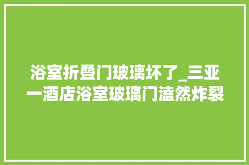浴室折叠门玻璃坏了_三亚一酒店浴室玻璃门溘然炸裂致顾客多处受伤当地文旅部门已介入