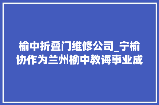 榆中折叠门维修公司_宁榆协作为兰州榆中教诲事业成长注入新动能