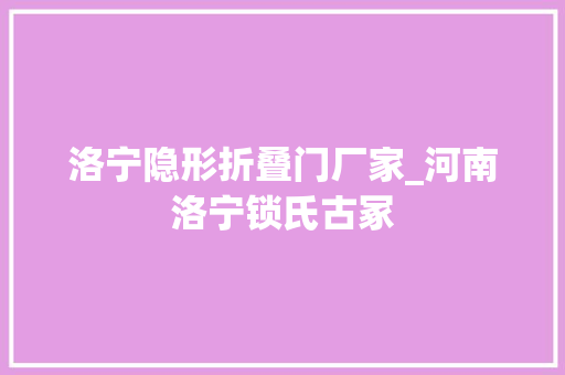 洛宁隐形折叠门厂家_河南洛宁锁氏古冢