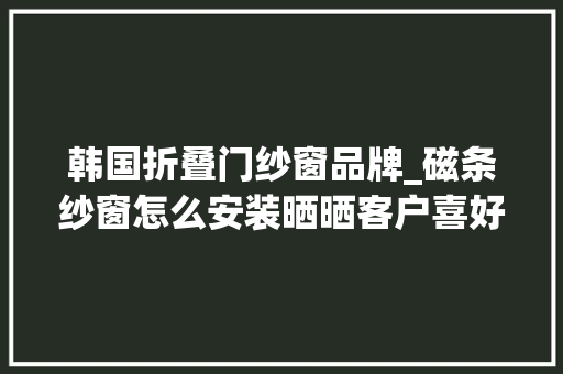 韩国折叠门纱窗品牌_磁条纱窗怎么安装晒晒客户喜好的十大年夜纱窗品牌